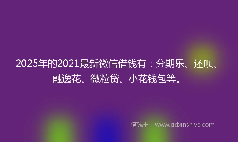 2025年的2021最新微信借钱有：分期乐、还呗、融逸花、微粒贷、小花钱包等。