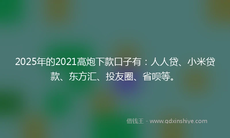 2025年的2021高炮下款口子有：人人贷、小米贷款、东方汇、投友圈、省呗等。