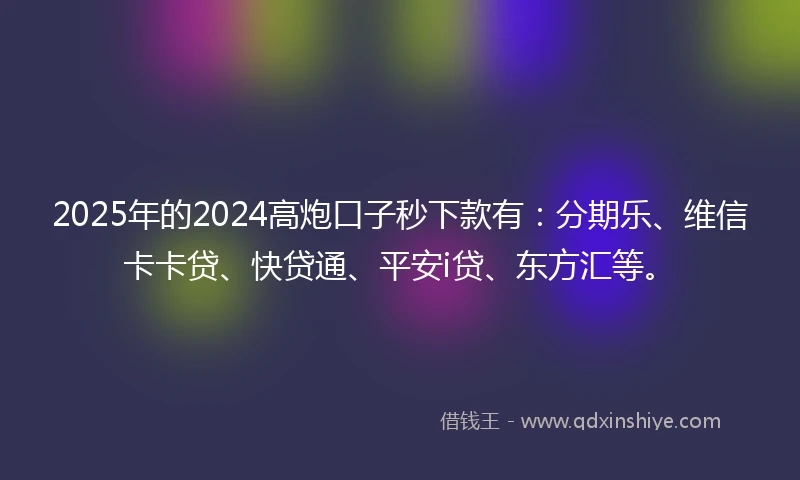 2025年的2024高炮口子秒下款有：分期乐、维信卡卡贷、快贷通、平安i贷、东方汇等。