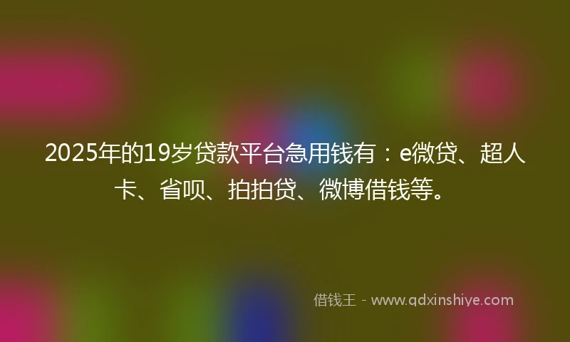 2025年的19岁贷款平台急用钱有：e微贷、超人卡、省呗、拍拍贷、微博借钱等。