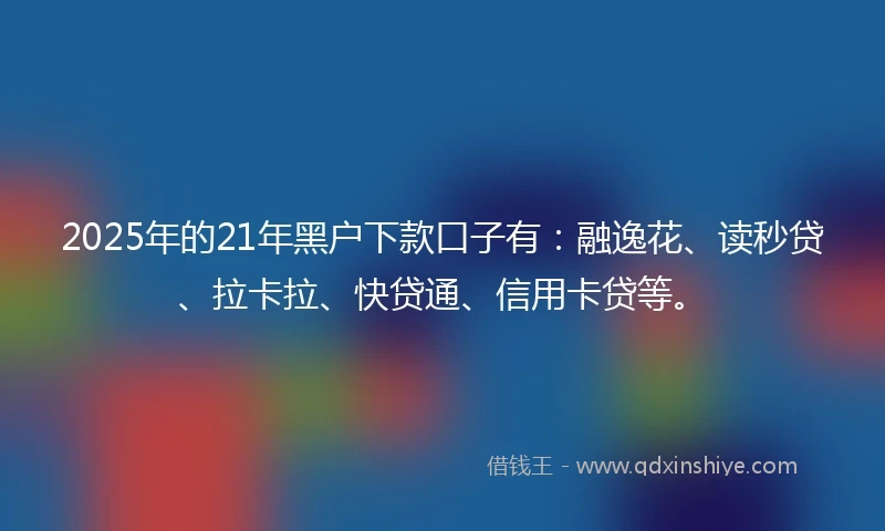 2025年的21年黑户下款口子有：融逸花、读秒贷、拉卡拉、快贷通、信用卡贷等。