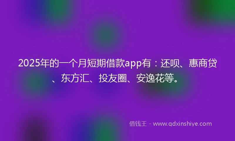 2025年的一个月短期借款app有：还呗、惠商贷、东方汇、投友圈、安逸花等。