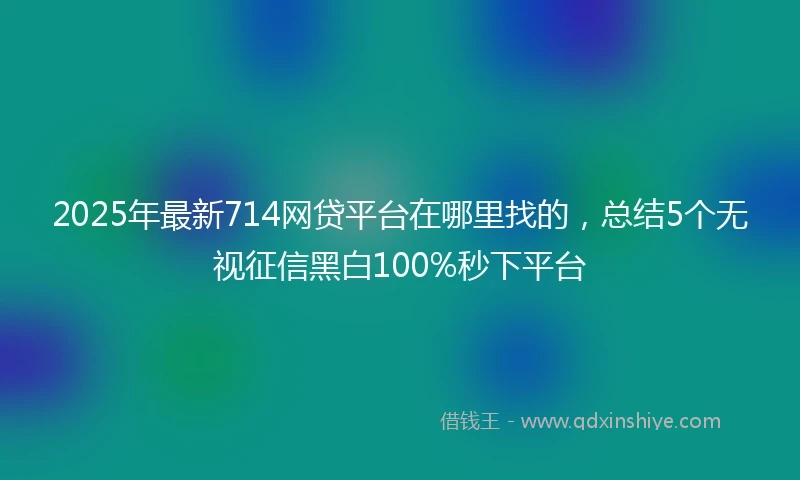 2025年最新714网贷平台在哪里找的，总结5个无视征信黑白100%秒下平台