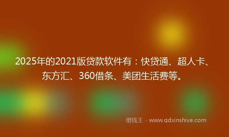 2025年的2021版贷款软件有：快贷通、超人卡、东方汇、360借条、美团生活费等。