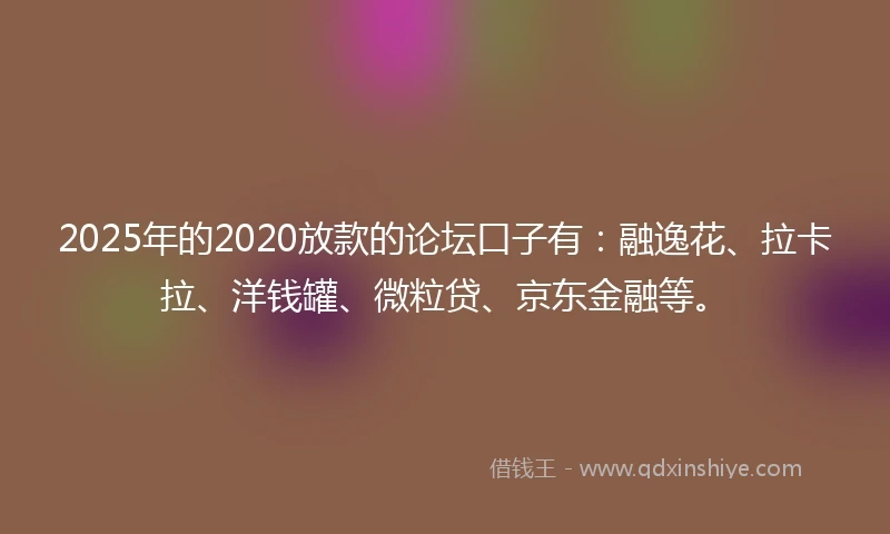 2025年的2020放款的论坛口子有：融逸花、拉卡拉、洋钱罐、微粒贷、京东金融等。