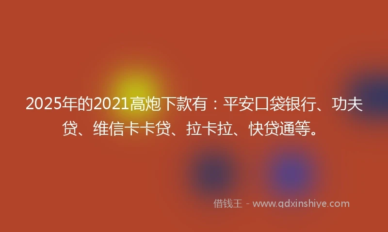 2025年的2021高炮下款有：平安口袋银行、功夫贷、维信卡卡贷、拉卡拉、快贷通等。