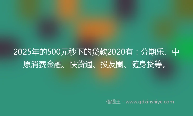 2025年的500元秒下的贷款2020有：分期乐、中原消费金融、快贷通、投友圈、随身贷等。
