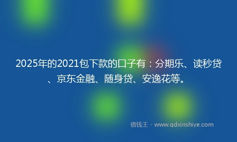 2025年的2021包下款的口子有：分期乐、读秒贷、京东金融、随身贷、安逸花等。