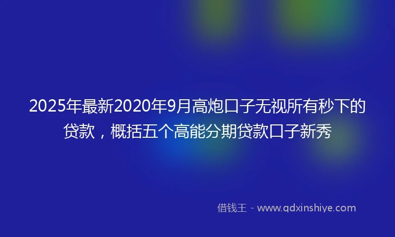 2025年最新2020年9月高炮口子无视所有秒下的贷款，概括五个高能分期贷款口子新秀