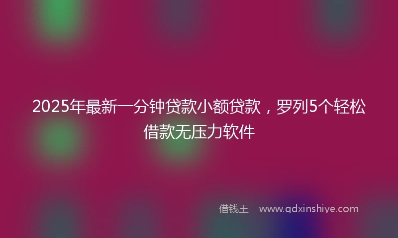2025年最新一分钟贷款小额贷款，罗列5个轻松借款无压力软件