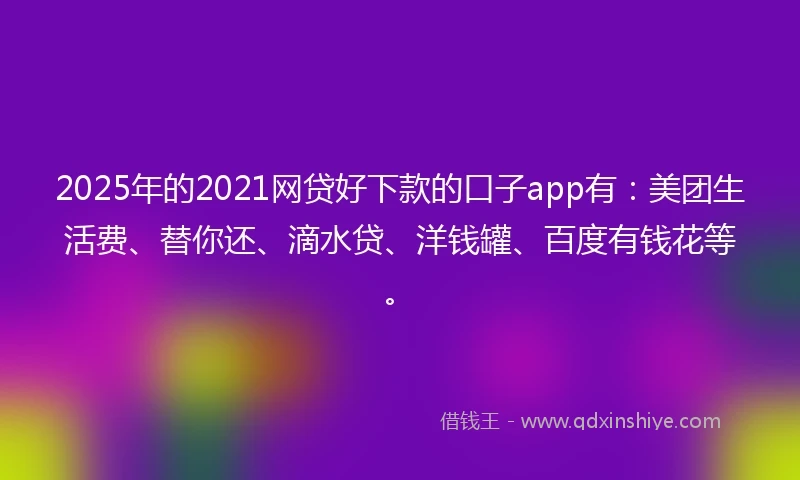 2025年的2021网贷好下款的口子app有：美团生活费、替你还、滴水贷、洋钱罐、百度有钱花等。
