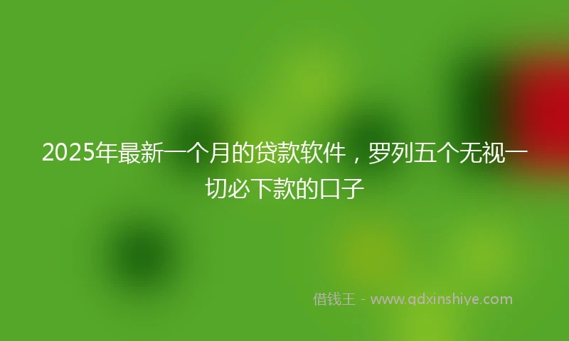 2025年最新一个月的贷款软件，罗列五个无视一切必下款的口子