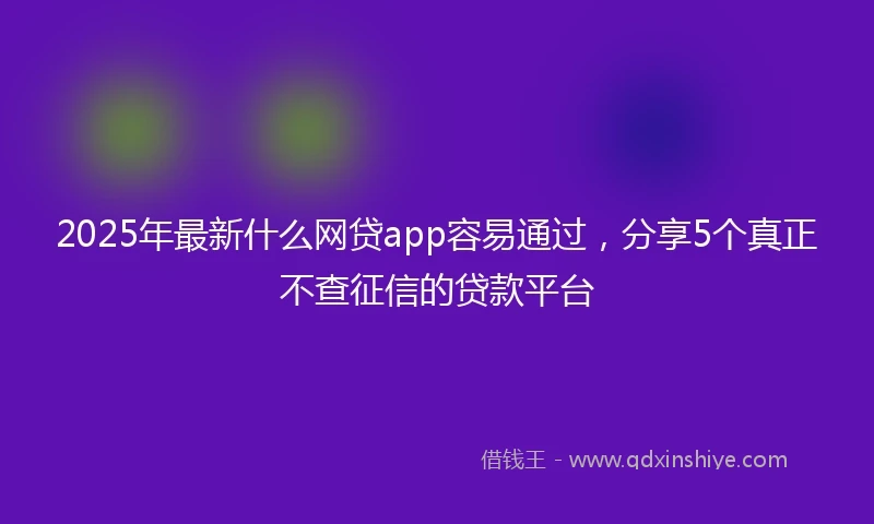 2025年最新什么网贷app容易通过，分享5个真正不查征信的贷款平台