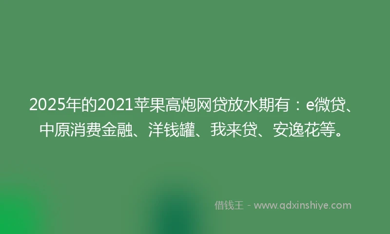 2025年的2021苹果高炮网贷放水期有：e微贷、中原消费金融、洋钱罐、我来贷、安逸花等。