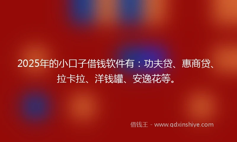 2025年的小口子借钱软件有：功夫贷、惠商贷、拉卡拉、洋钱罐、安逸花等。