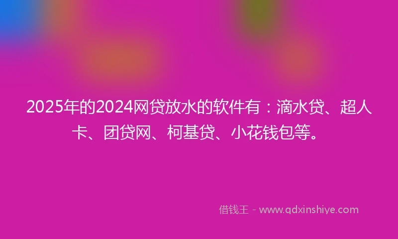 2025年的2024网贷放水的软件有：滴水贷、超人卡、团贷网、柯基贷、小花钱包等。