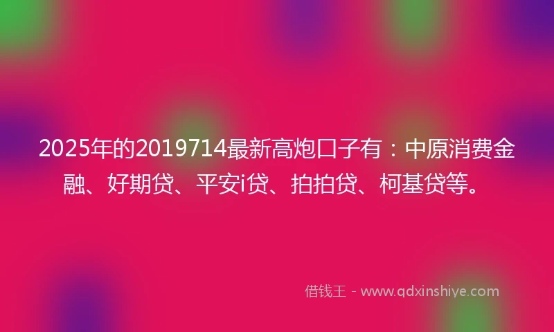 2025年的2019714最新高炮口子有：中原消费金融、好期贷、平安i贷、拍拍贷、柯基贷等。