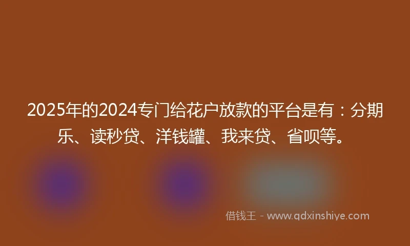 2025年的2024专门给花户放款的平台是有：分期乐、读秒贷、洋钱罐、我来贷、省呗等。