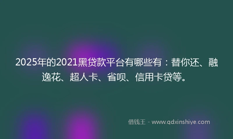 2025年的2021黑贷款平台有哪些有：替你还、融逸花、超人卡、省呗、信用卡贷等。