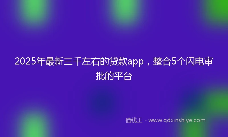 2025年最新三千左右的贷款app，整合5个闪电审批的平台