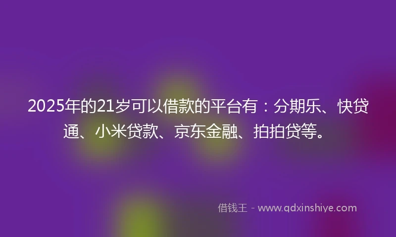 2025年的21岁可以借款的平台有：分期乐、快贷通、小米贷款、京东金融、拍拍贷等。