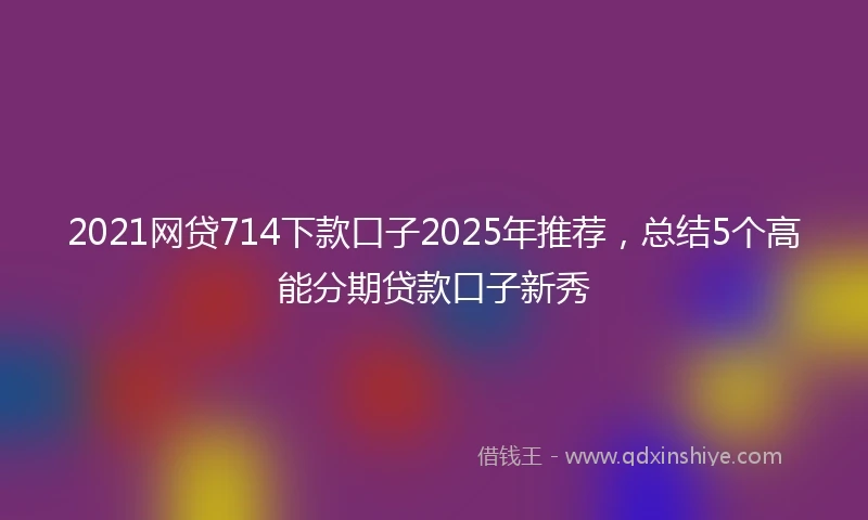 2021网贷714下款口子2025年推荐，总结5个高能分期贷款口子新秀