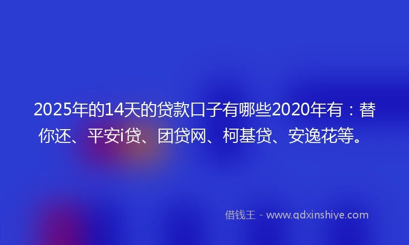 2025年的14天的贷款口子有哪些2020年有：替你还、平安i贷、团贷网、柯基贷、安逸花等。