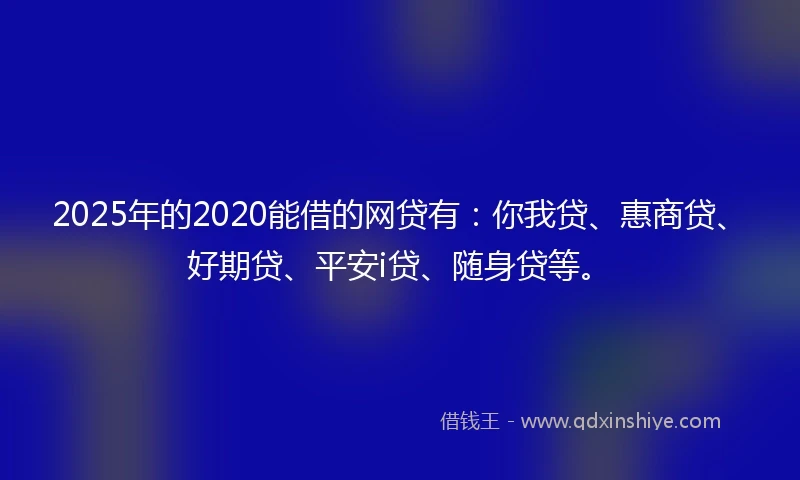 2025年的2020能借的网贷有：你我贷、惠商贷、好期贷、平安i贷、随身贷等。