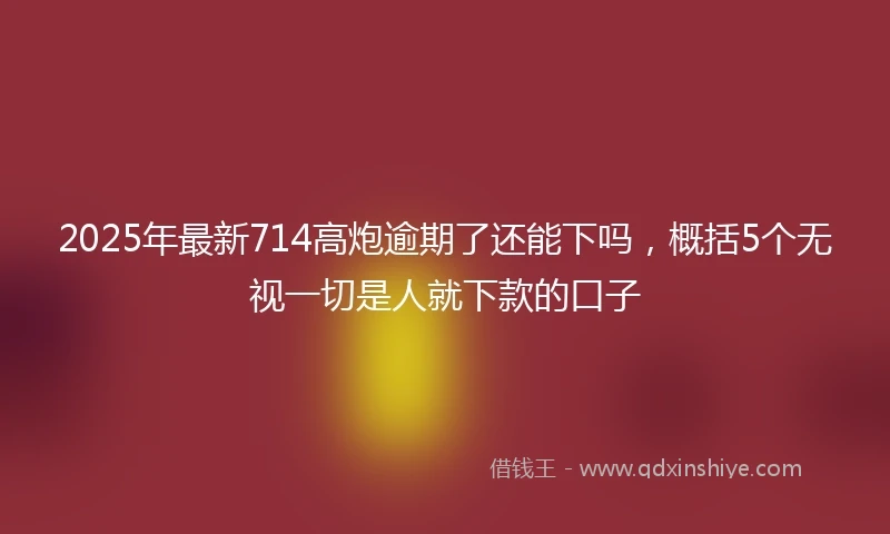 2025年最新714高炮逾期了还能下吗，概括5个无视一切是人就下款的口子