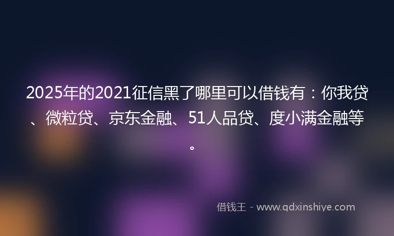 2025年的2021征信黑了哪里可以借钱有：你我贷、微粒贷、京东金融、51人品贷、度小满金融等。