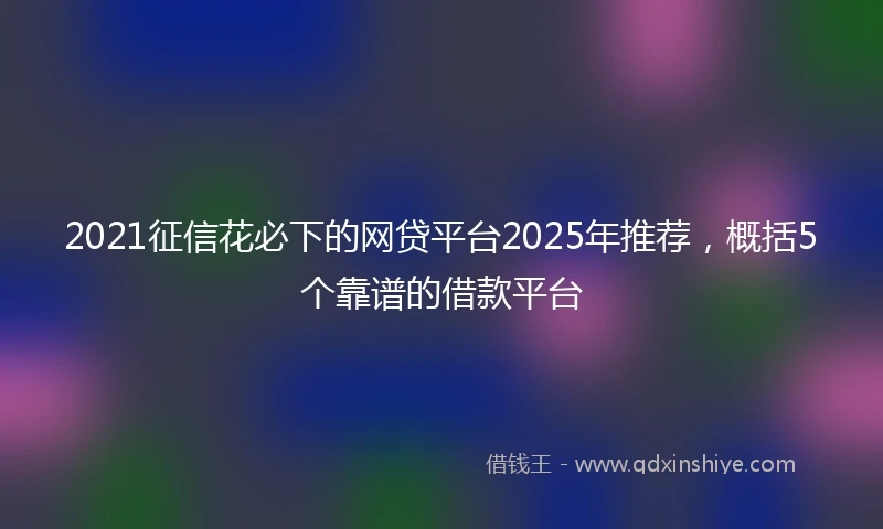 2021征信花必下的网贷平台2025年推荐，概括5个靠谱的借款平台
