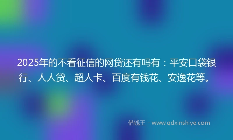 2025年的不看征信的网贷还有吗有：平安口袋银行、人人贷、超人卡、百度有钱花、安逸花等。