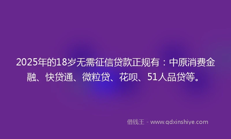 2025年的18岁无需征信贷款正规有：中原消费金融、快贷通、微粒贷、花呗、51人品贷等。