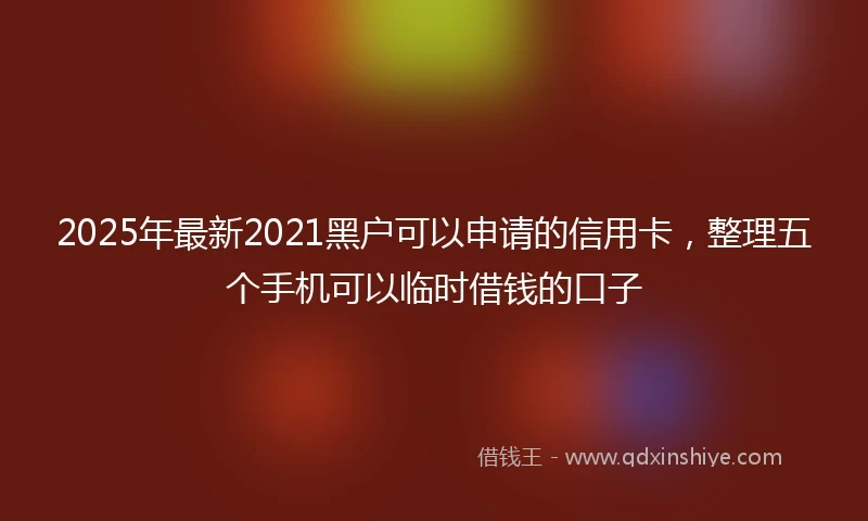 2025年最新2021黑户可以申请的信用卡，整理五个手机可以临时借钱的口子