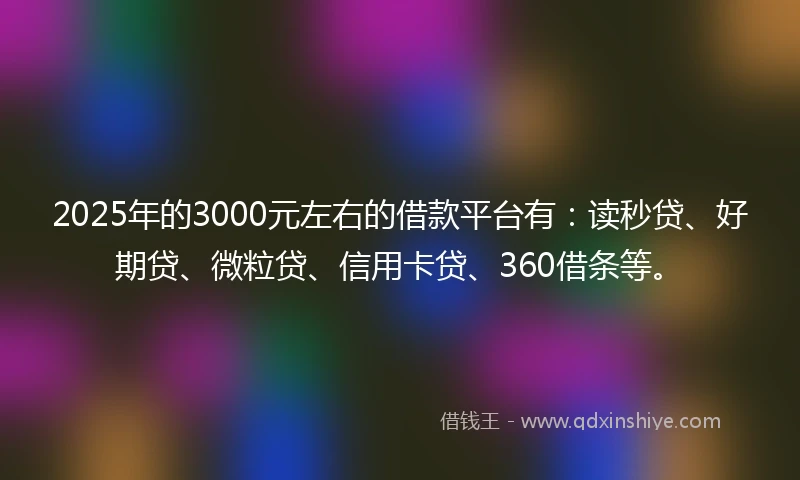 2025年的3000元左右的借款平台有：读秒贷、好期贷、微粒贷、信用卡贷、360借条等。