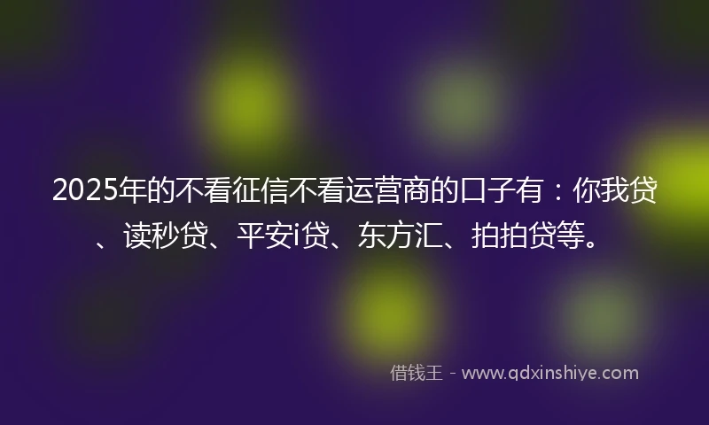 2025年的不看征信不看运营商的口子有:你我贷、读秒贷、平安i贷、东方汇、拍拍贷等。