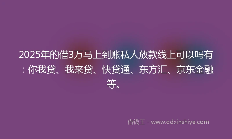 2025年的借3万马上到账私人放款线上可以吗有：你我贷、我来贷、快贷通、东方汇、京东金融等。