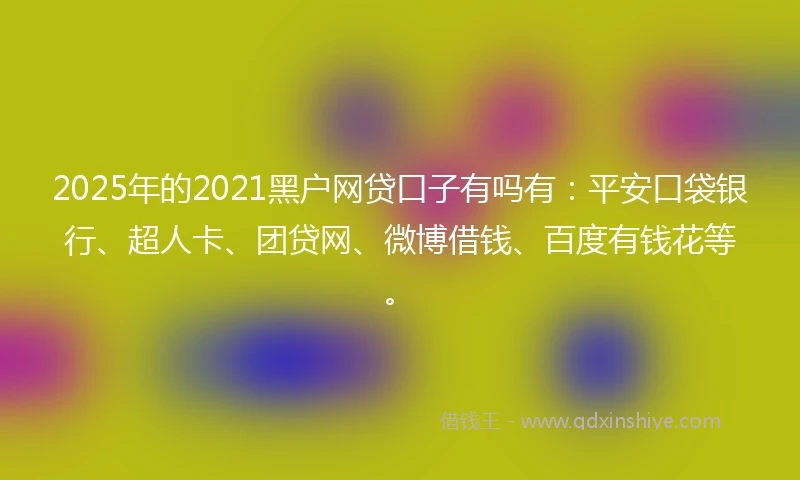 2025年的2021黑户网贷口子有吗有：平安口袋银行、超人卡、团贷网、微博借钱、百度有钱花等。