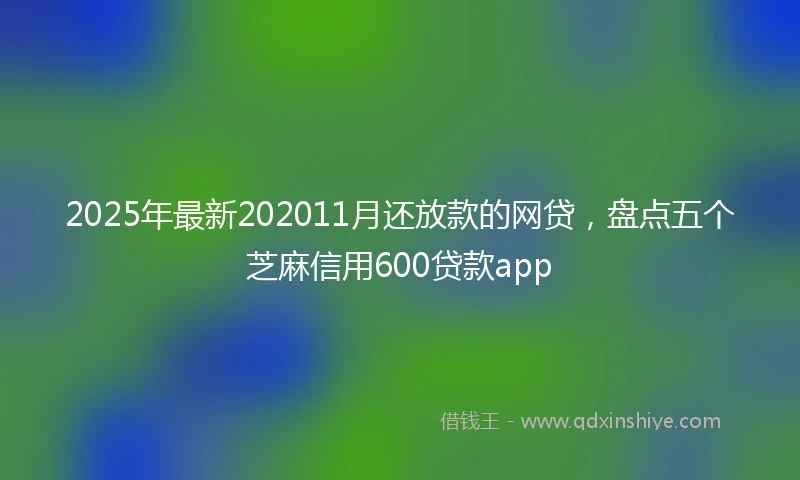 2025年最新202011月还放款的网贷，盘点五个芝麻信用600贷款app