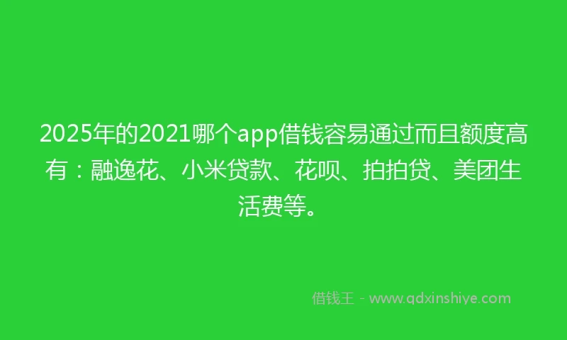2025年的2021哪个app借钱容易通过而且额度高有：融逸花、小米贷款、花呗、拍拍贷、美团生活费等。