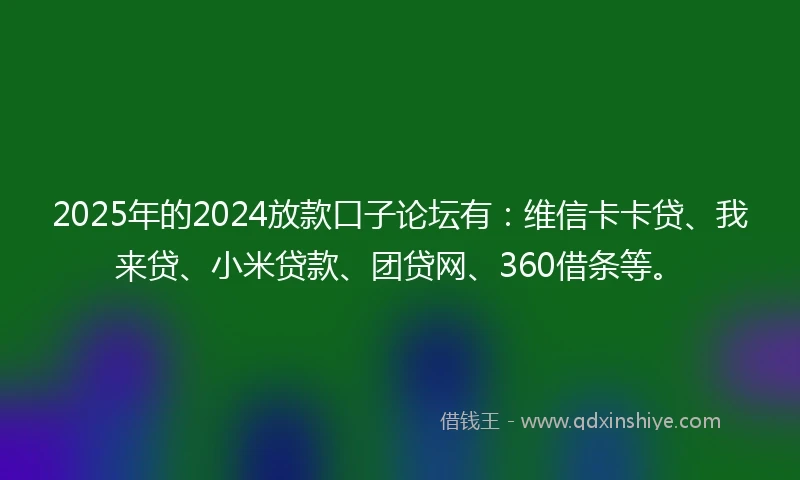 2025年的2024放款口子论坛有：维信卡卡贷、我来贷、小米贷款、团贷网、360借条等。