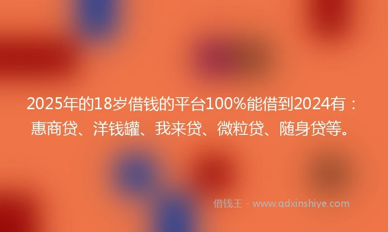 2025年的18岁借钱的平台100%能借到2024有：惠商贷、洋钱罐、我来贷、微粒贷、随身贷等。