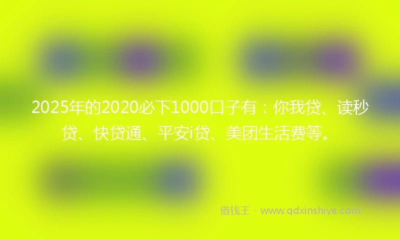 2025年的2020必下1000口子有：你我贷、读秒贷、快贷通、平安i贷、美团生活费等。