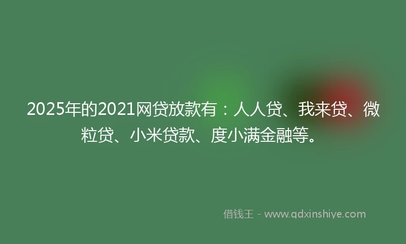 2025年的2021网贷放款有：人人贷、我来贷、微粒贷、小米贷款、度小满金融等。