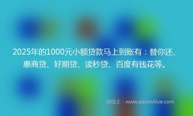 2025年的1000元小额贷款马上到账有：替你还、惠商贷、好期贷、读秒贷、百度有钱花等。