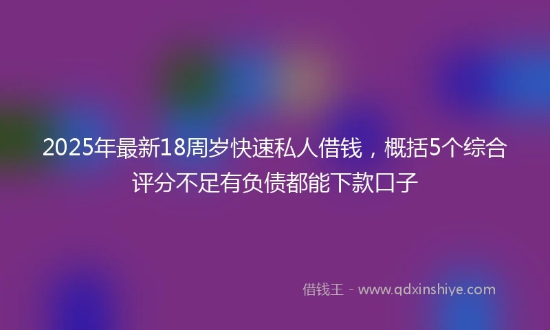 2025年最新18周岁快速私人借钱，概括5个综合评分不足有负债都能下款口子