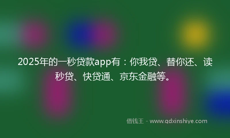 2025年的一秒贷款app有：你我贷、替你还、读秒贷、快贷通、京东金融等。