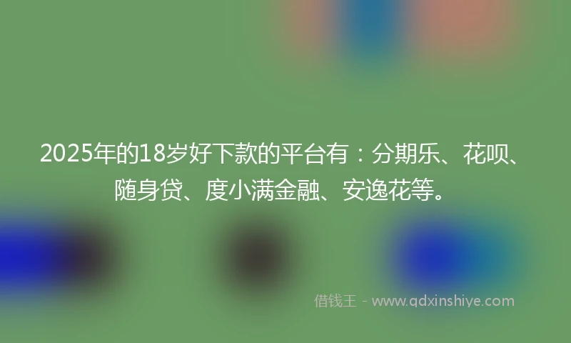 2025年的18岁好下款的平台有：分期乐、花呗、随身贷、度小满金融、安逸花等。