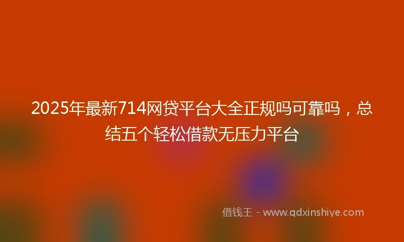 2025年最新714网贷平台大全正规吗可靠吗，总结五个轻松借款无压力平台