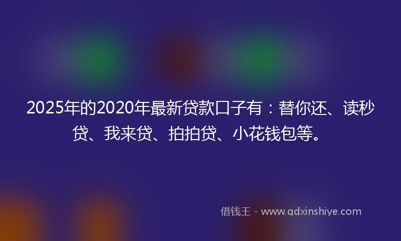 2025年的2020年最新贷款口子有：替你还、读秒贷、我来贷、拍拍贷、小花钱包等。